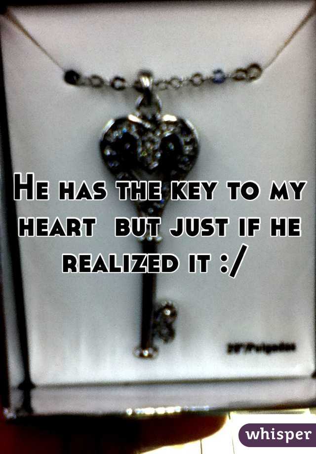 He has the key to my heart  but just if he realized it :/ 