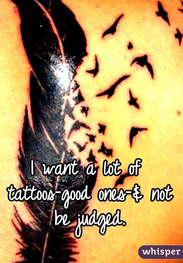 I want a lot of tattoos-good ones-& not be judged.