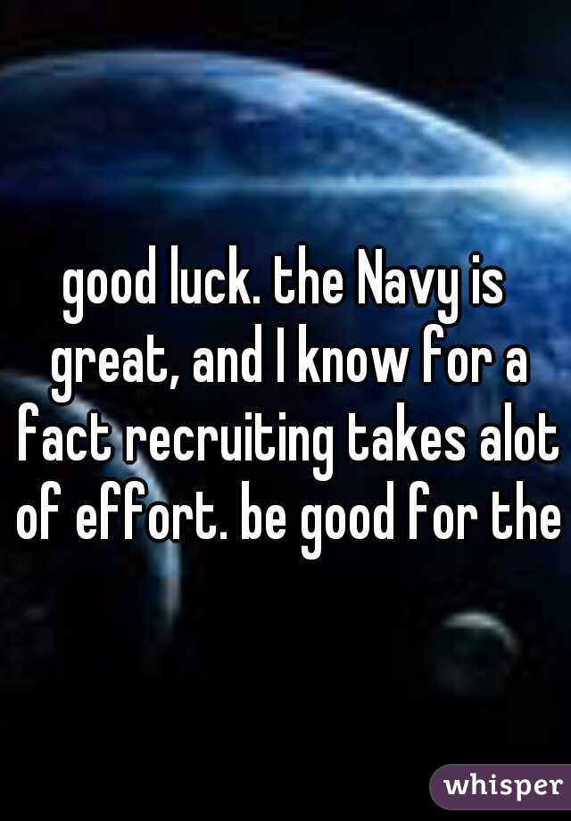 good luck. the Navy is great, and I know for a fact recruiting takes alot of effort. be good for them