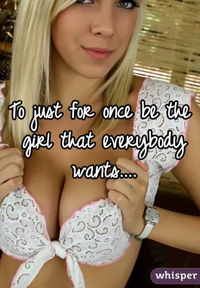 To just for once be the girl that everybody wants....