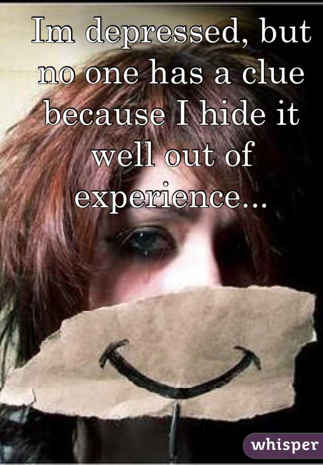 Im depressed, but no one has a clue because I hide it well out of experience...
