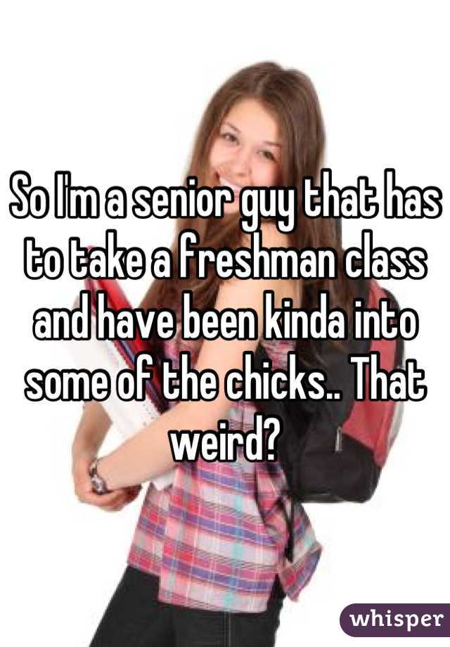 So I'm a senior guy that has to take a freshman class and have been kinda into some of the chicks.. That weird?