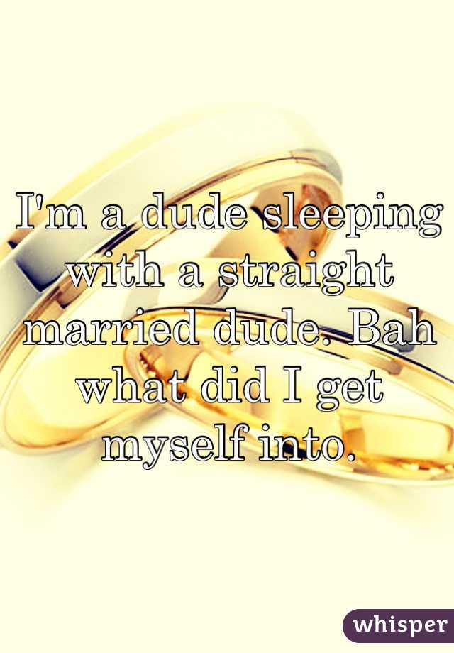 I'm a dude sleeping with a straight married dude. Bah what did I get myself into.  