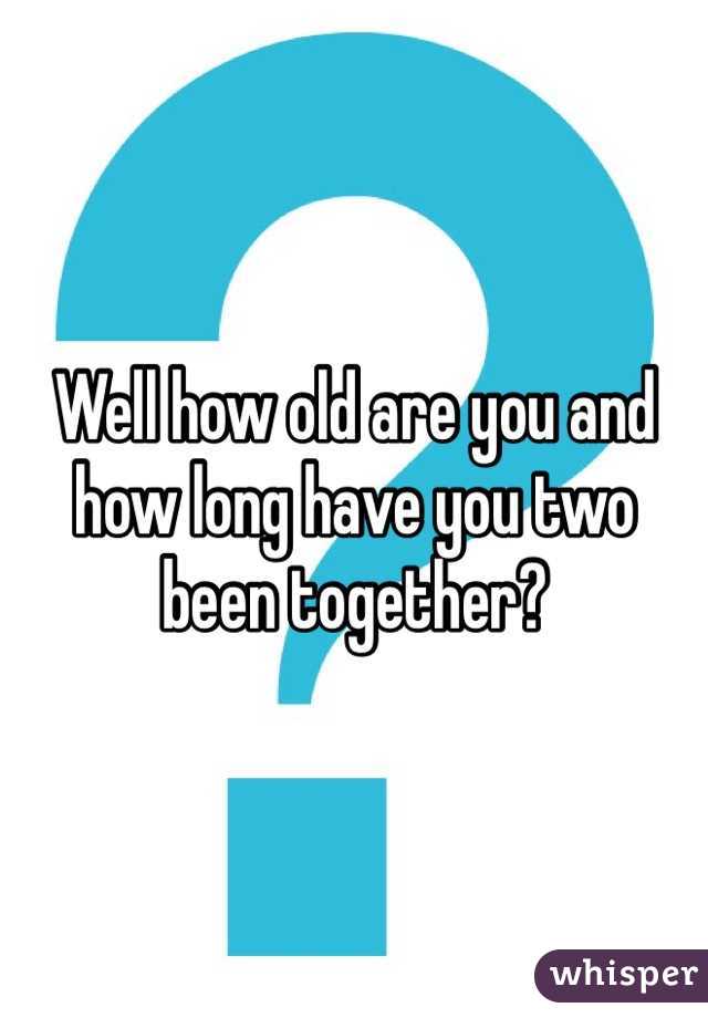 Well how old are you and how long have you two been together?