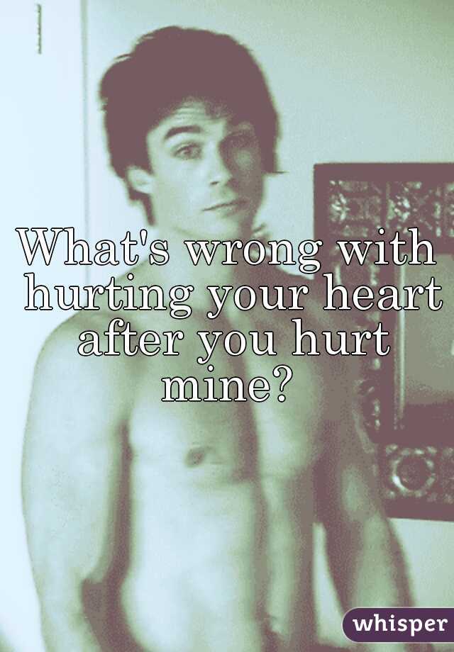 What's wrong with hurting your heart after you hurt mine? 