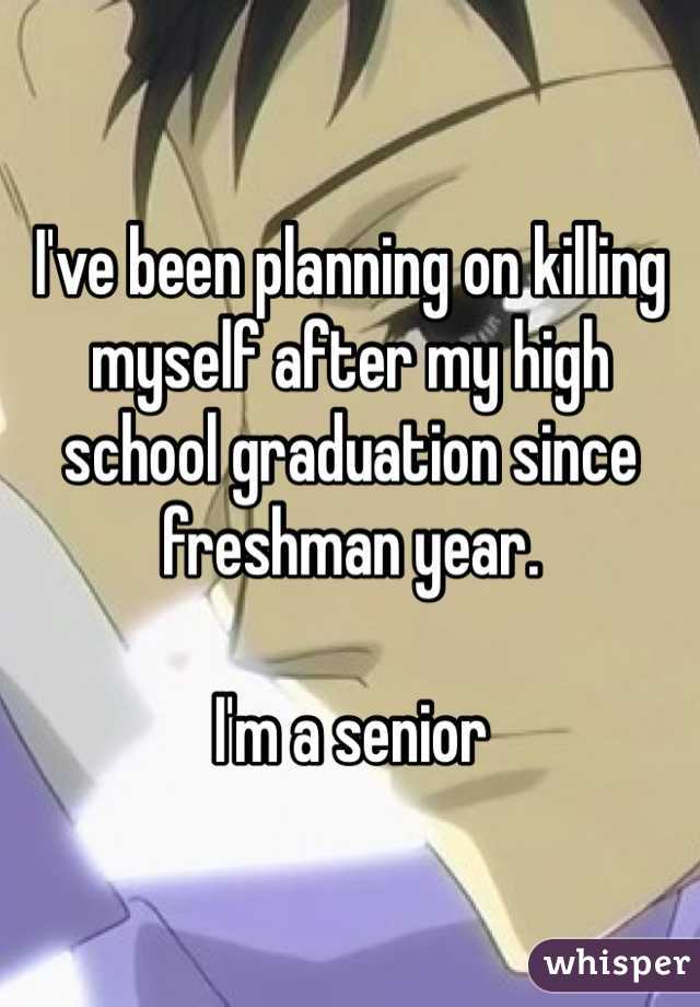 I've been planning on killing myself after my high school graduation since freshman year.

I'm a senior 