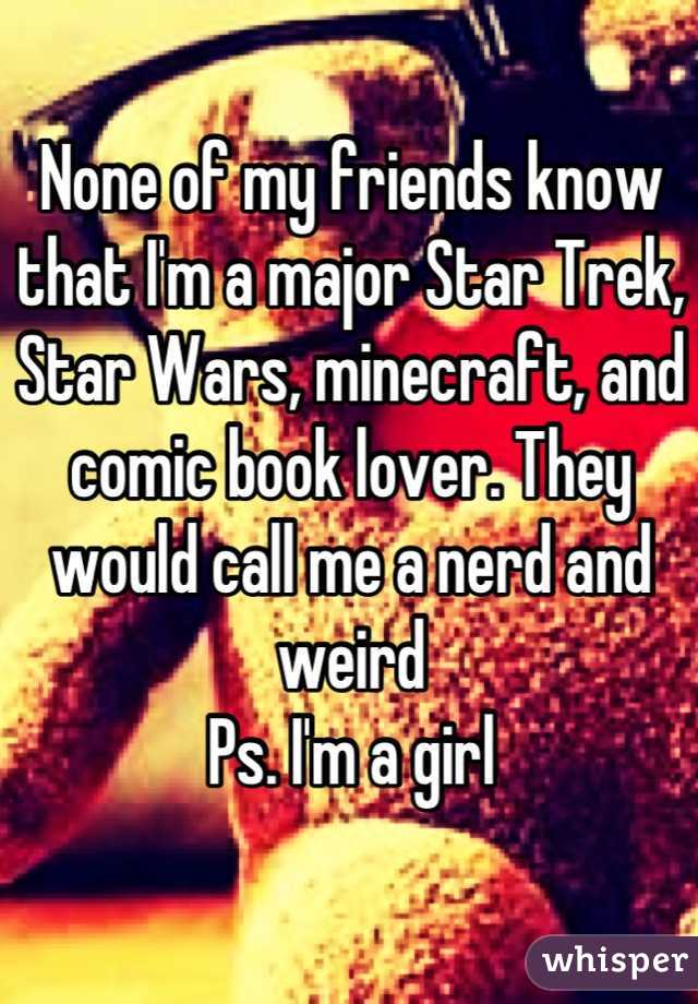 None of my friends know that I'm a major Star Trek, Star Wars, minecraft, and comic book lover. They would call me a nerd and weird
Ps. I'm a girl