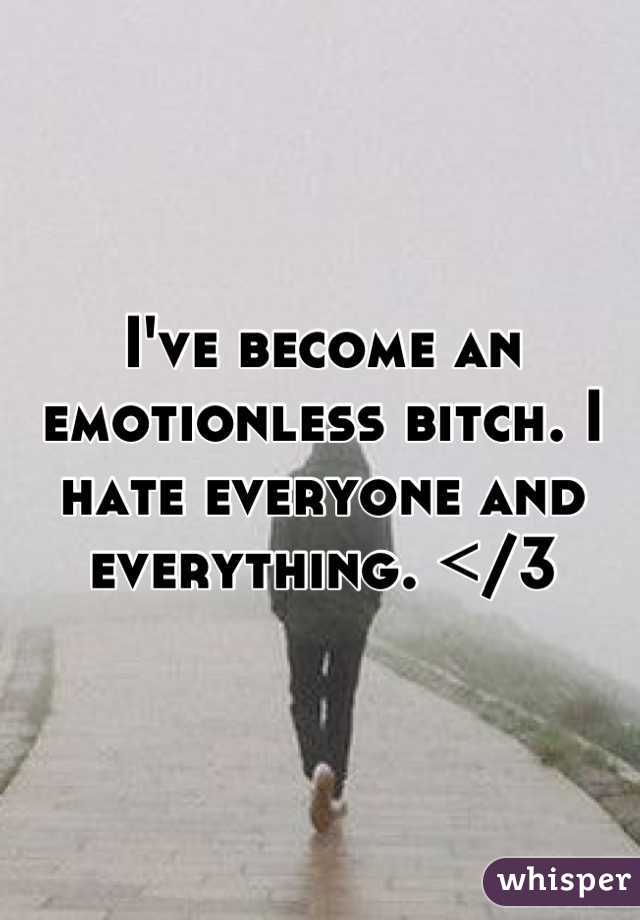 I've become an emotionless bitch. I hate everyone and everything. </3
