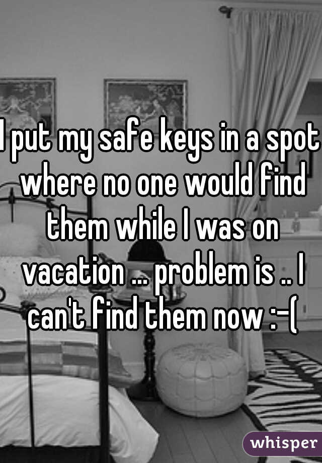 I put my safe keys in a spot where no one would find them while I was on vacation ... problem is .. I can't find them now :-(