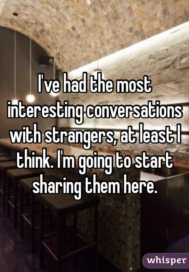 I've had the most interesting conversations with strangers, at least I think. I'm going to start sharing them here.