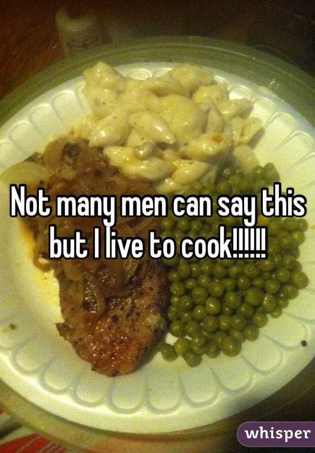 Not many men can say this but I live to cook!!!!!!