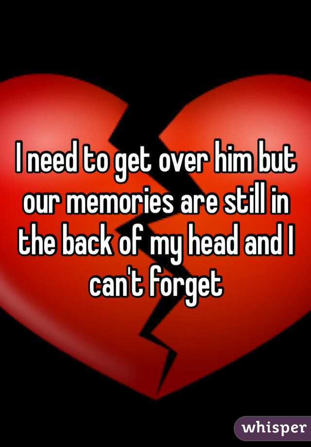 I need to get over him but our memories are still in the back of my head and I can't forget
