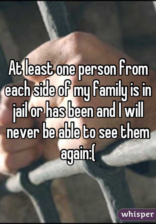 At least one person from each side of my family is in jail or has been and I will never be able to see them again:(