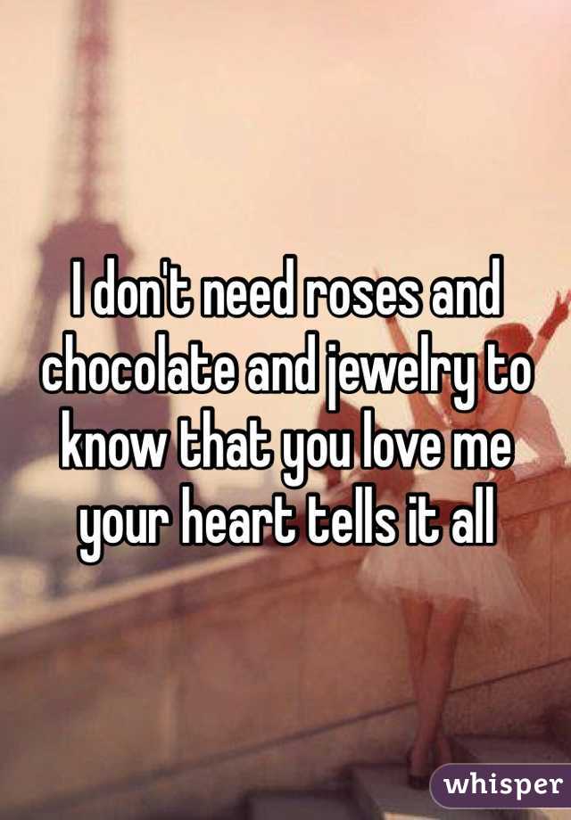 I don't need roses and chocolate and jewelry to know that you love me your heart tells it all 
