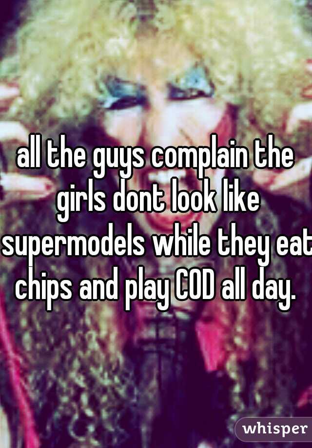 all the guys complain the girls dont look like supermodels while they eat chips and play COD all day. 