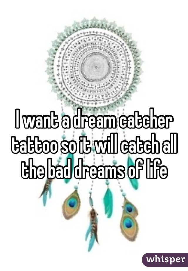 I want a dream catcher tattoo so it will catch all the bad dreams of life