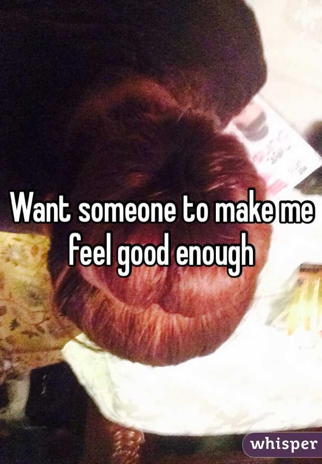 Want someone to make me feel good enough