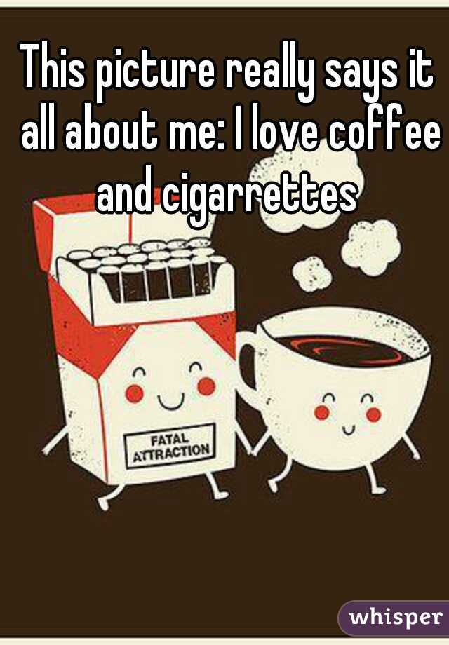 This picture really says it all about me: I love coffee and cigarrettes 