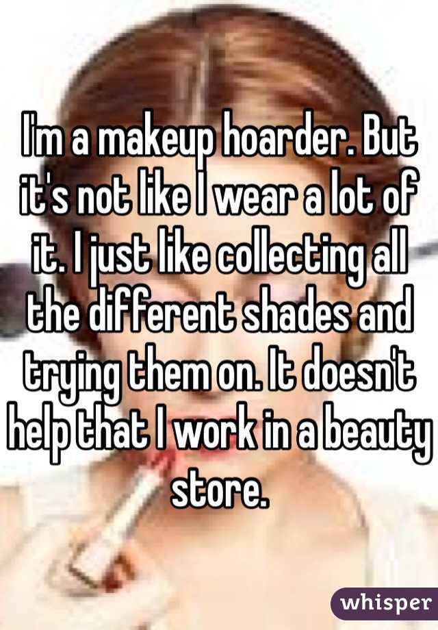 I'm a makeup hoarder. But it's not like I wear a lot of it. I just like collecting all the different shades and trying them on. It doesn't help that I work in a beauty store.