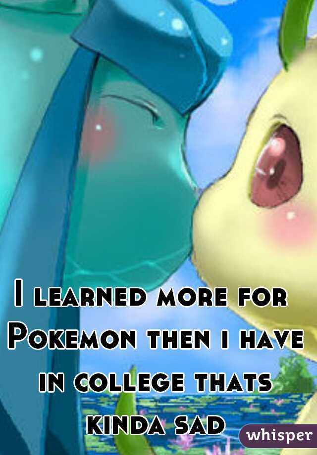 I learned more for Pokemon then i have in college thats kinda sad
