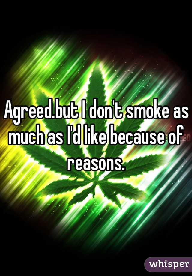 Agreed.but I don't smoke as much as I'd like because of reasons.