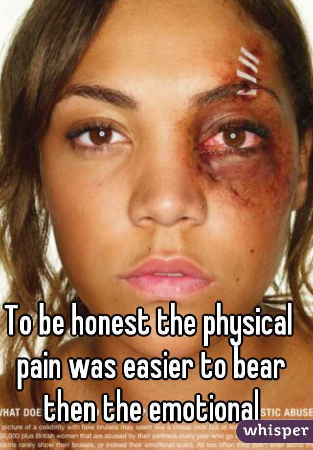 To be honest the physical pain was easier to bear then the emotional