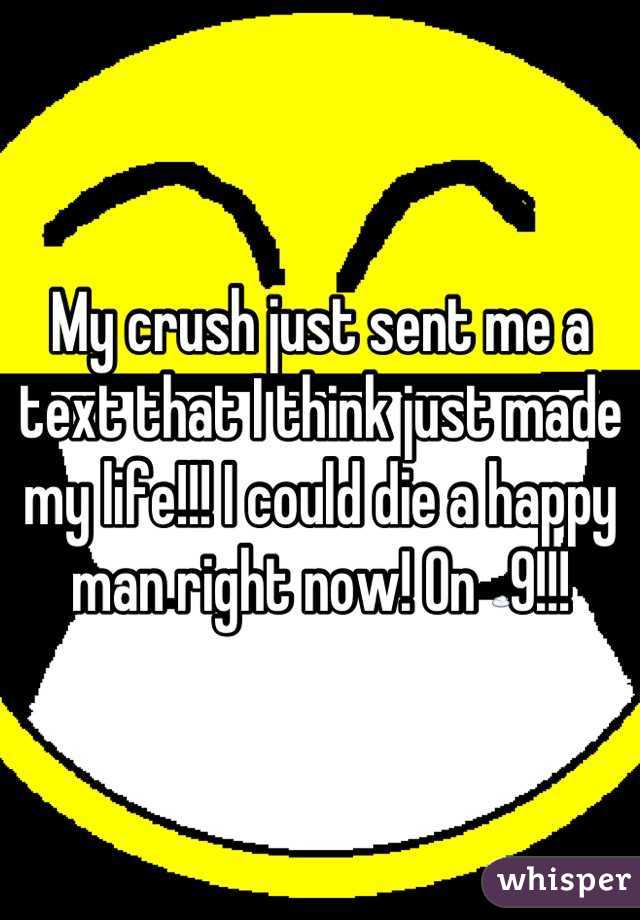 My crush just sent me a text that I think just made my life!!! I could die a happy man right now! On ☁9!!!