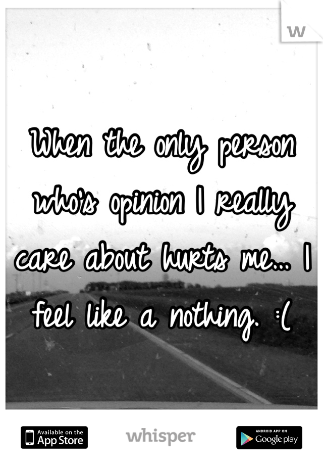 When the only person who's opinion I really care about hurts me… I feel like a nothing. :(