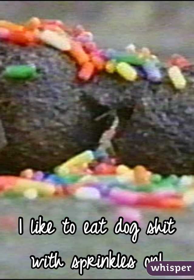 I like to eat dog shit with sprinkles on! 
