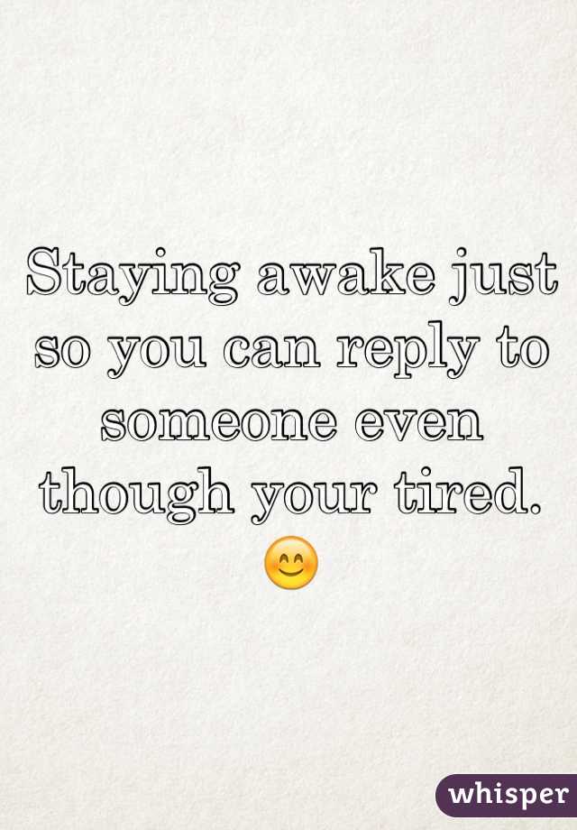 Staying awake just so you can reply to someone even though your tired. 
😊