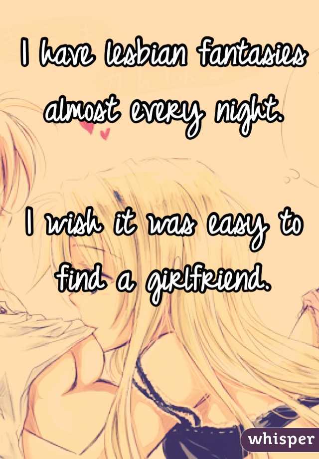 I have lesbian fantasies almost every night.

I wish it was easy to find a girlfriend.