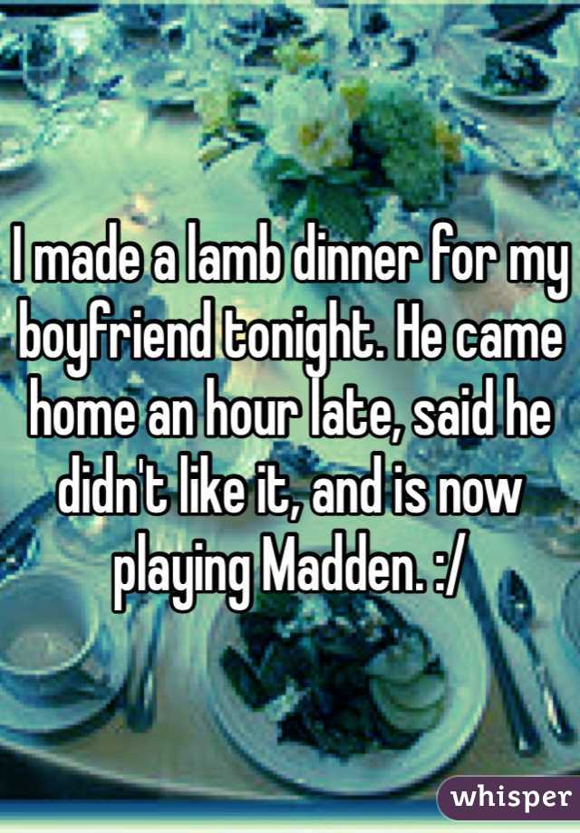 I made a lamb dinner for my boyfriend tonight. He came home an hour late, said he didn't like it, and is now playing Madden. :/