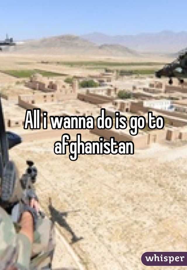 All i wanna do is go to afghanistan