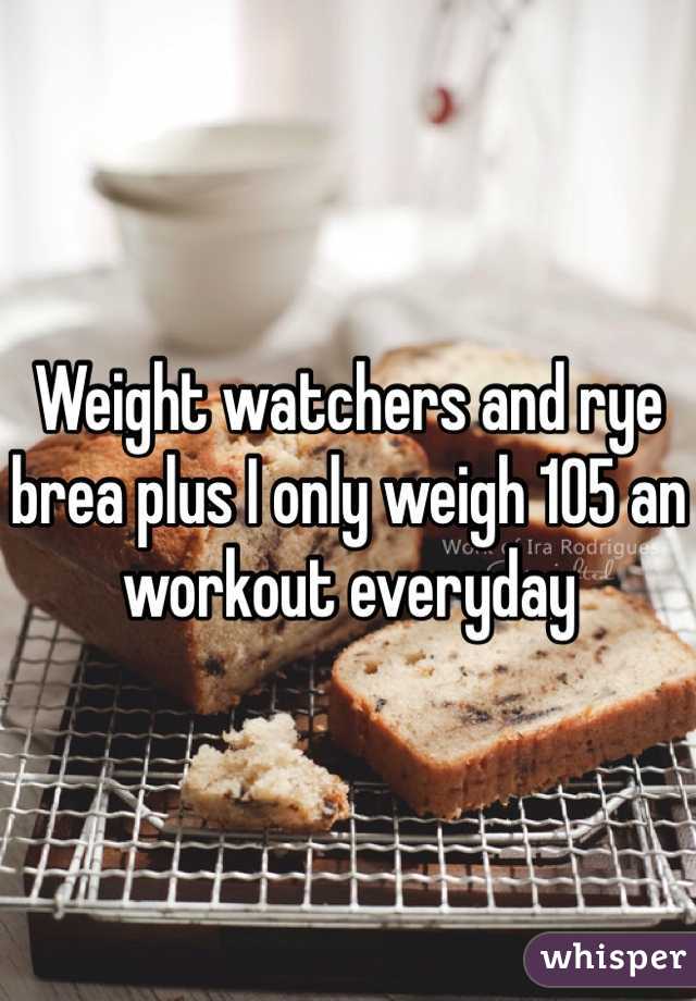 Weight watchers and rye brea plus I only weigh 105 an workout everyday 