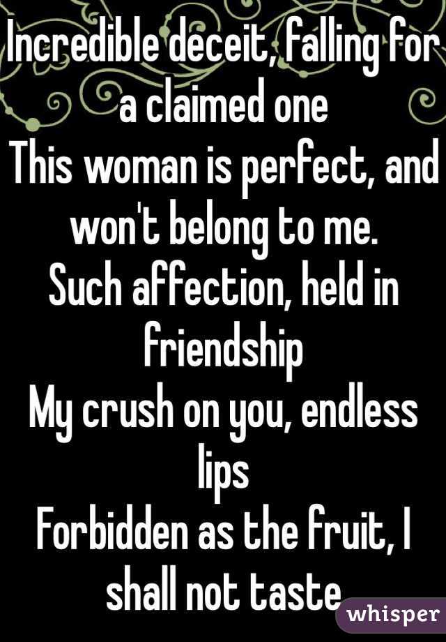Incredible deceit, falling for a claimed one
This woman is perfect, and won't belong to me.
Such affection, held in friendship 
My crush on you, endless lips
Forbidden as the fruit, I shall not taste
