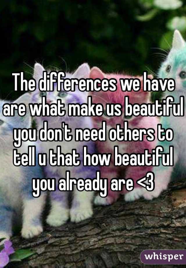 The differences we have are what make us beautiful you don't need others to tell u that how beautiful you already are <3