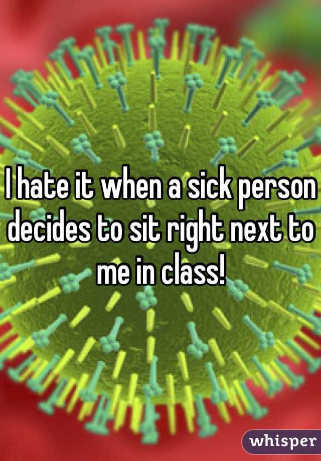 I hate it when a sick person decides to sit right next to me in class!  