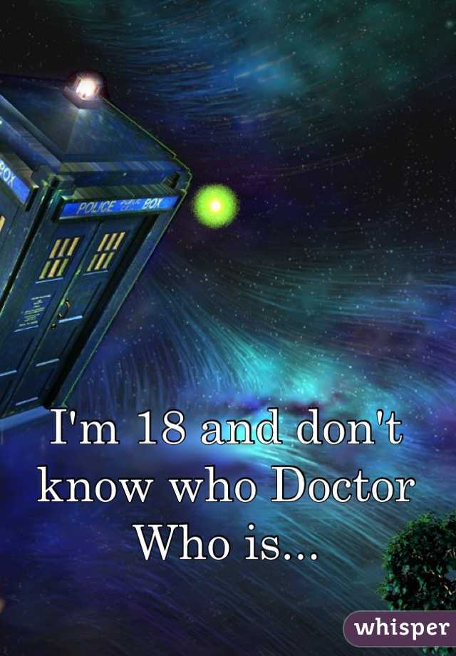 I'm 18 and don't know who Doctor Who is...