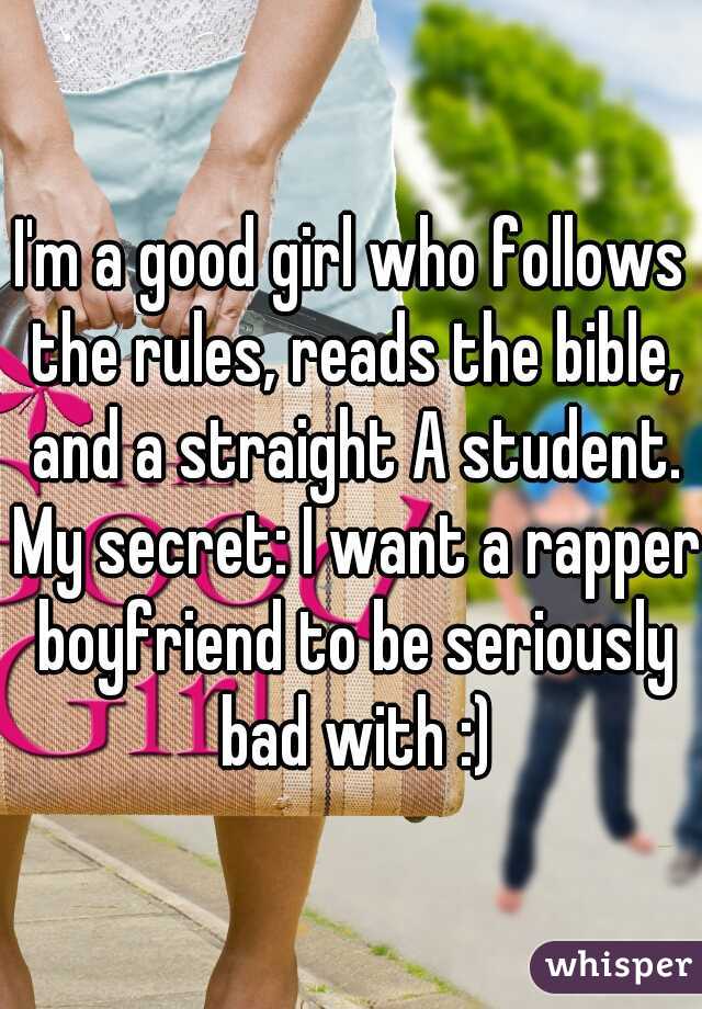 I'm a good girl who follows the rules, reads the bible, and a straight A student. My secret: I want a rapper boyfriend to be seriously bad with :)