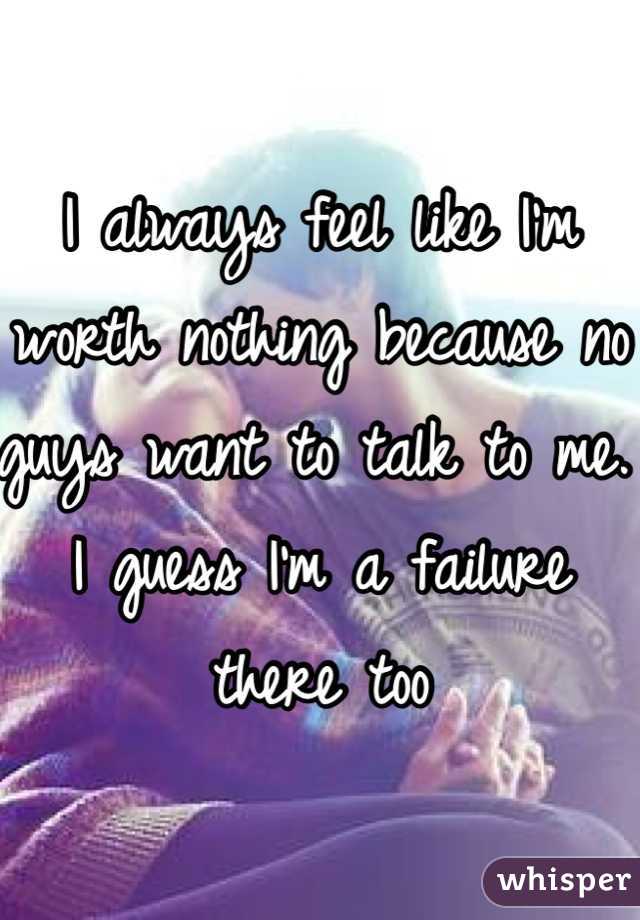 I always feel like I'm worth nothing because no guys want to talk to me. I guess I'm a failure there too
