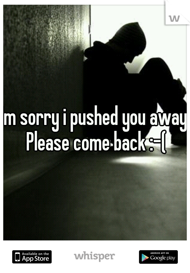 I'm sorry i pushed you away. Please come back :-(