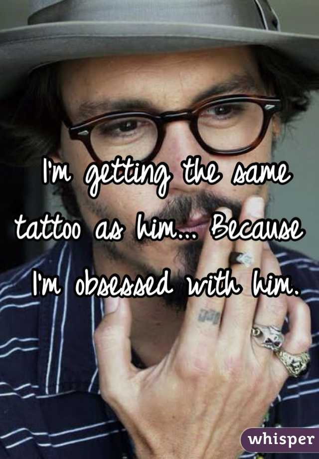 I'm getting the same tattoo as him... Because I'm obsessed with him.