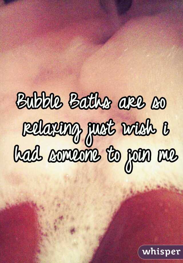 Bubble Baths are so relaxing just wish i had someone to join me