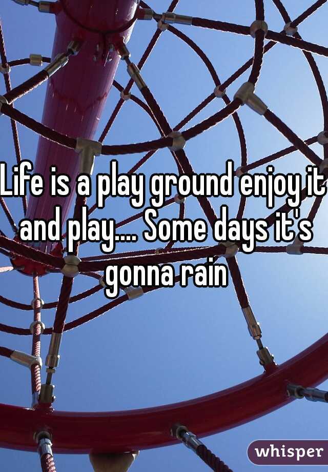 Life is a play ground enjoy it and play.... Some days it's gonna rain