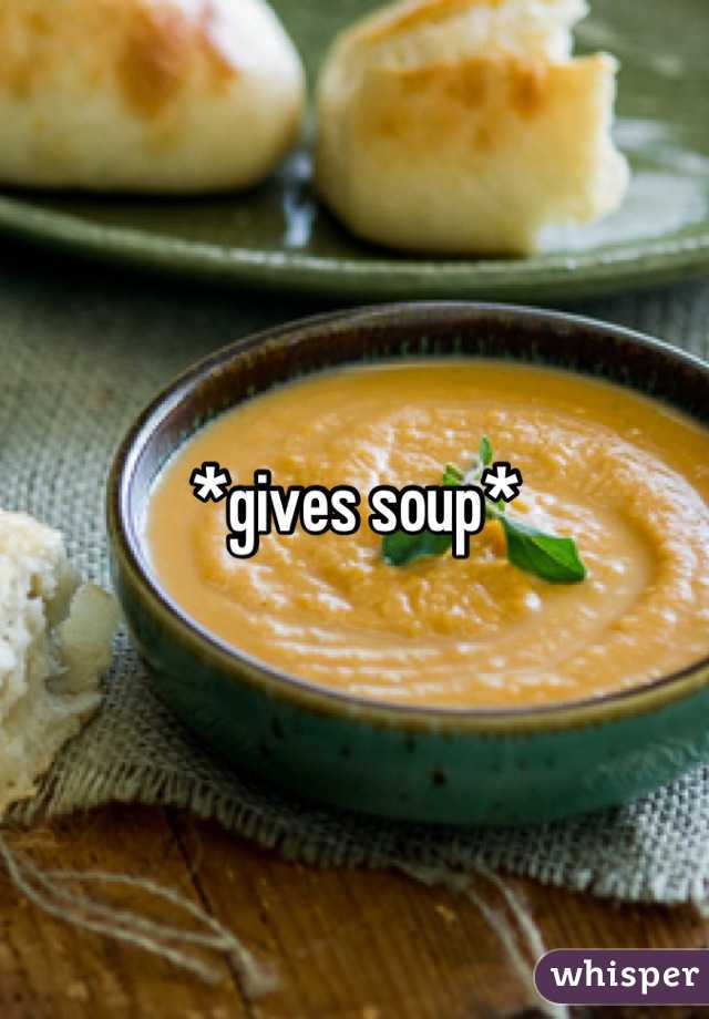 *gives soup*