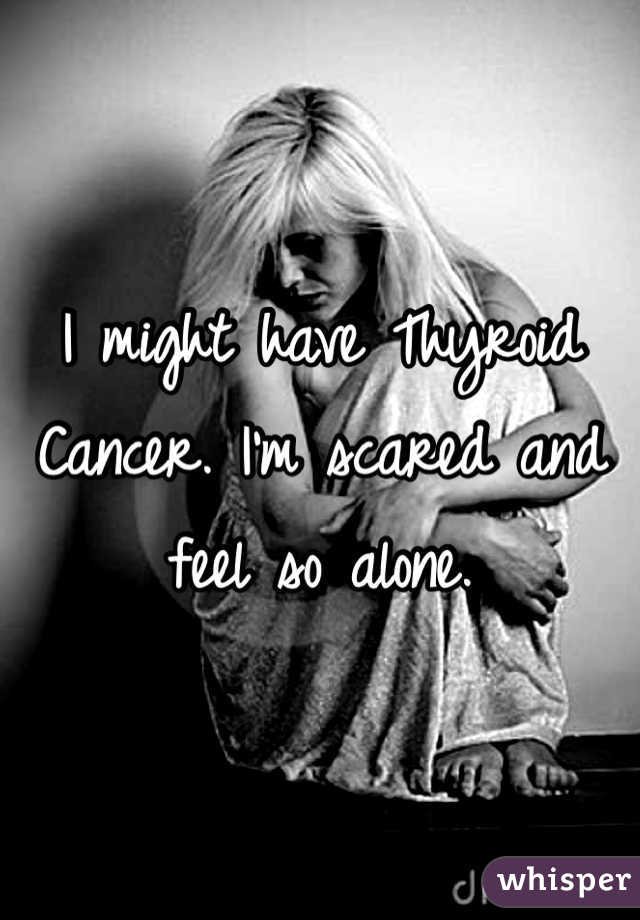 I might have Thyroid Cancer. I'm scared and feel so alone. 