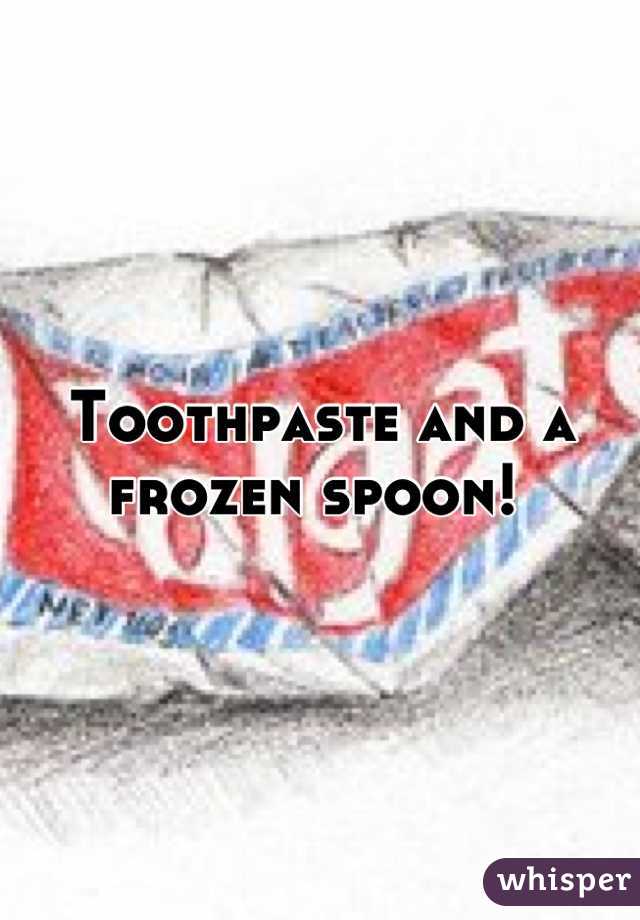 Toothpaste and a frozen spoon! 
