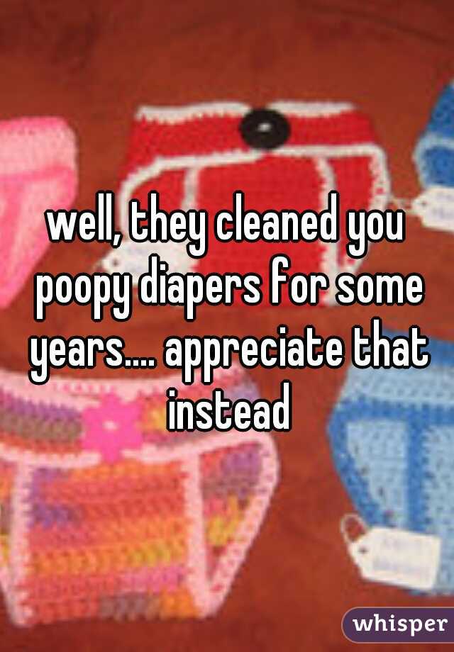 well, they cleaned you poopy diapers for some years.... appreciate that instead