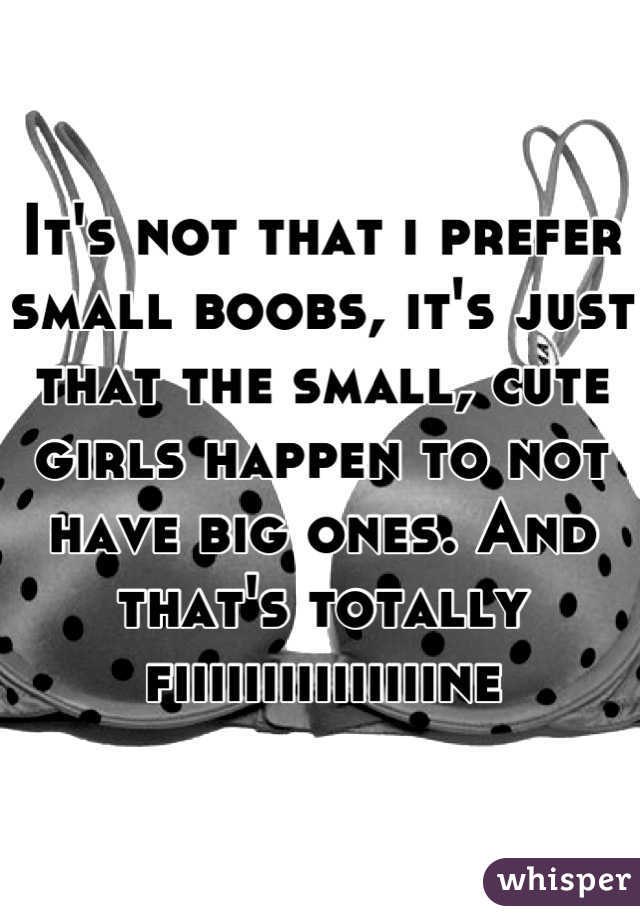 It's not that i prefer small boobs, it's just that the small, cute girls happen to not have big ones. And that's totally fiiiiiiiiiiiiiiine