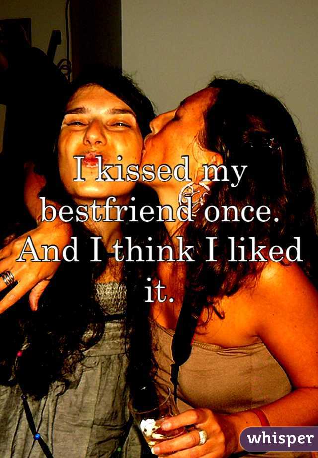 I kissed my bestfriend once. And I think I liked it.